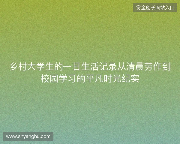 乡村大学生的一日生活记录从清晨劳作到校园学习的平凡时光纪实