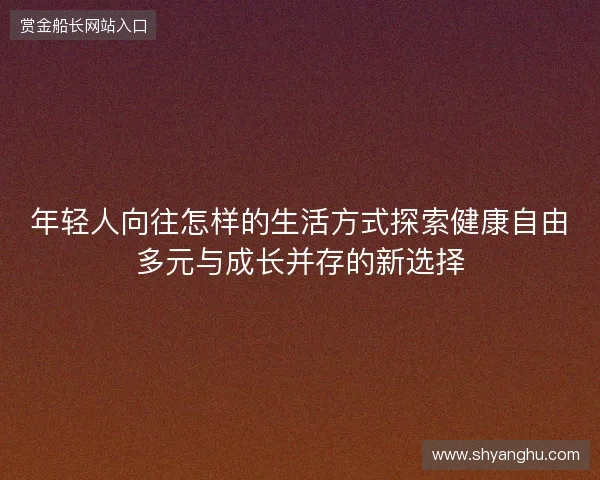 年轻人向往怎样的生活方式探索健康自由多元与成长并存的新选择