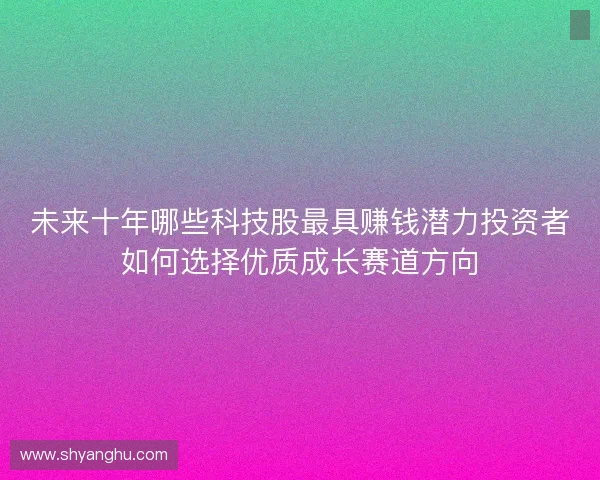 未来十年哪些科技股最具赚钱潜力投资者如何选择优质成长赛道方向