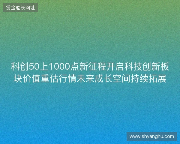 科创50上1000点新征程开启科技创新板块价值重估行情未来成长空间持续拓展