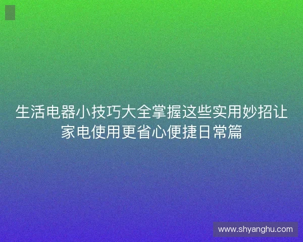 生活电器小技巧大全掌握这些实用妙招让家电使用更省心便捷日常篇