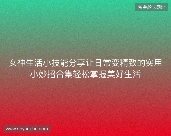 女神生活小技能分享让日常变精致的实用小妙招合集轻松掌握美好生活