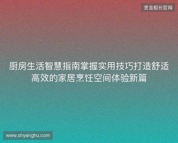 厨房生活智慧指南掌握实用技巧打造舒适高效的家居烹饪空间体验新篇